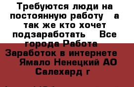 Требуются люди на постоянную работу,  а так же кто хочет подзаработать! - Все города Работа » Заработок в интернете   . Ямало-Ненецкий АО,Салехард г.